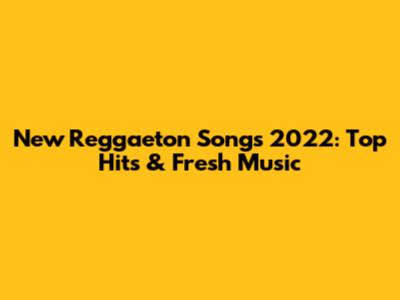 New Reggaeton Songs 2022: Top Hits & Fresh Music