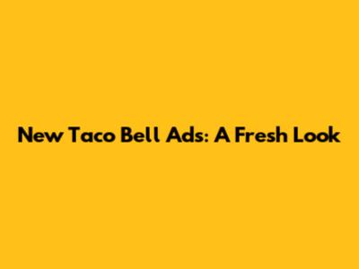 New Taco Bell Ads: A Fresh Look