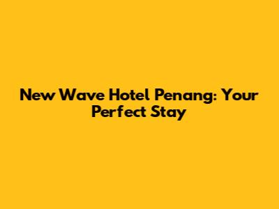 New Wave Hotel Penang: Your Perfect Stay