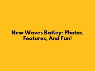 New Waves Batley: Photos, Features, And Fun!