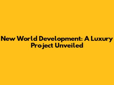 New World Development: A Luxury Project Unveiled