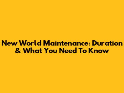 New World Maintenance: Duration & What You Need To Know