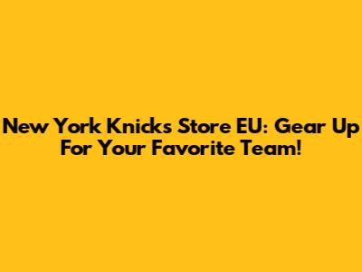 New York Knicks Store EU: Gear Up For Your Favorite Team!