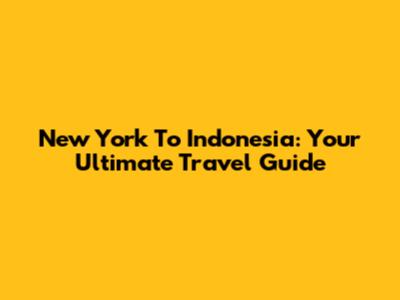 New York To Indonesia: Your Ultimate Travel Guide
