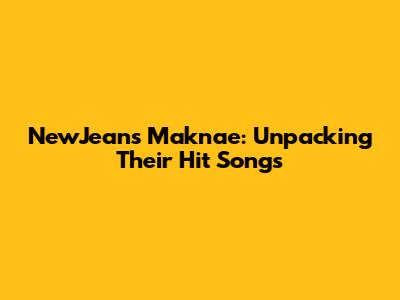NewJeans Maknae: Unpacking Their Hit Songs