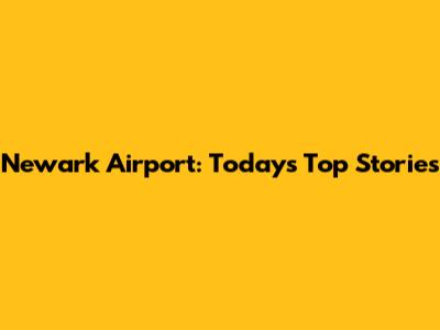 Newark Airport: Today's Top Stories