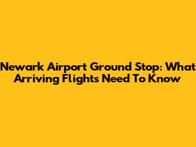 Newark Airport Ground Stop: What Arriving Flights Need To Know