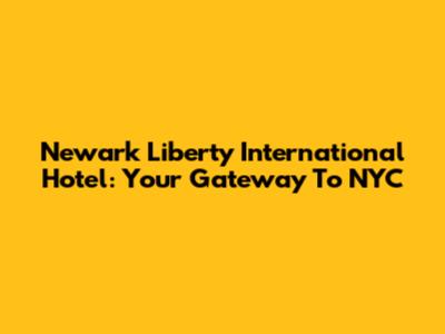 Newark Liberty International Hotel: Your Gateway To NYC