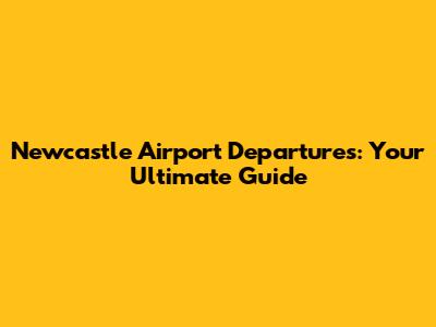 Newcastle Airport Departures: Your Ultimate Guide