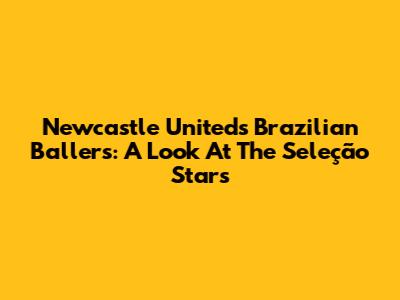 Newcastle United's Brazilian Ballers: A Look At The Seleção Stars