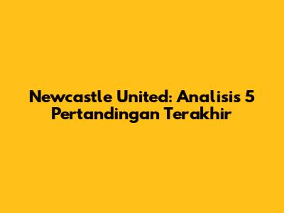 Newcastle United: Analisis 5 Pertandingan Terakhir