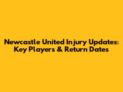 Newcastle United Injury Updates: Key Players & Return Dates