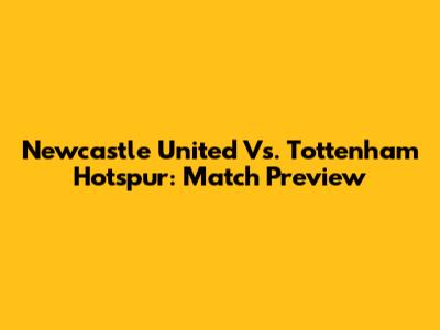 Newcastle United Vs. Tottenham Hotspur: Match Preview