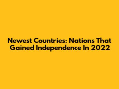 Newest Countries: Nations That Gained Independence In 2022