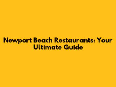 Newport Beach Restaurants: Your Ultimate Guide