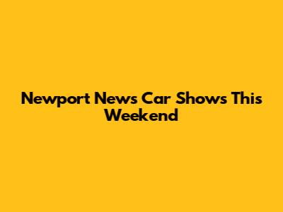 Newport News Car Shows This Weekend