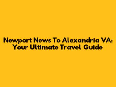 Newport News To Alexandria VA: Your Ultimate Travel Guide