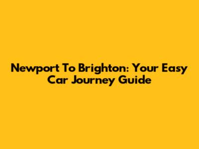 Newport To Brighton: Your Easy Car Journey Guide