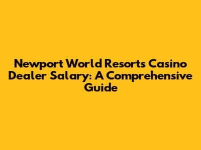 Newport World Resorts Casino Dealer Salary: A Comprehensive Guide