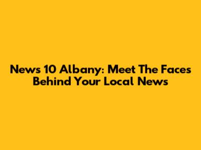 News 10 Albany: Meet The Faces Behind Your Local News