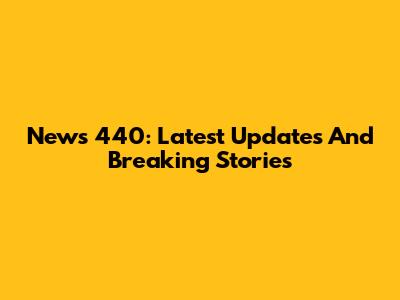 News 440: Latest Updates And Breaking Stories