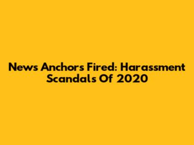 News Anchors Fired: Harassment Scandals Of 2020