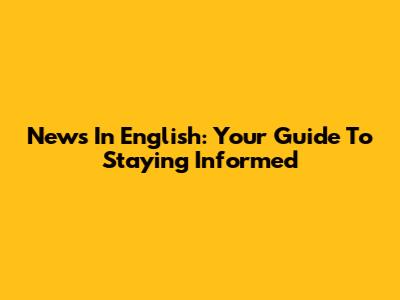 News In English: Your Guide To Staying Informed