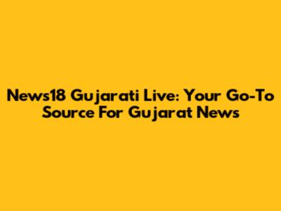 News18 Gujarati Live: Your Go-To Source For Gujarat News