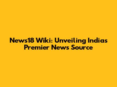News18 Wiki: Unveiling India's Premier News Source