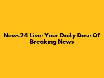 News24 Live: Your Daily Dose Of Breaking News