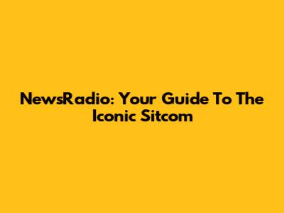 NewsRadio: Your Guide To The Iconic Sitcom
