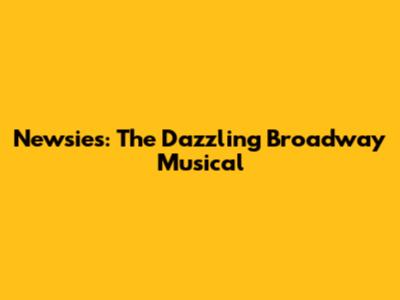 Newsies: The Dazzling Broadway Musical