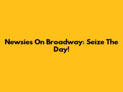 Newsies On Broadway: Seize The Day!