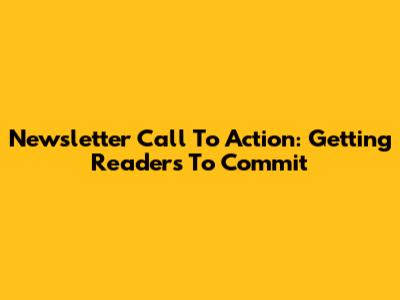 Newsletter Call To Action: Getting Readers To Commit