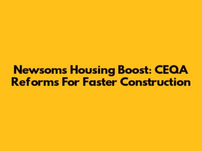 Newsom's Housing Boost: CEQA Reforms For Faster Construction