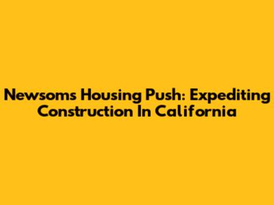Newsom's Housing Push: Expediting Construction In California