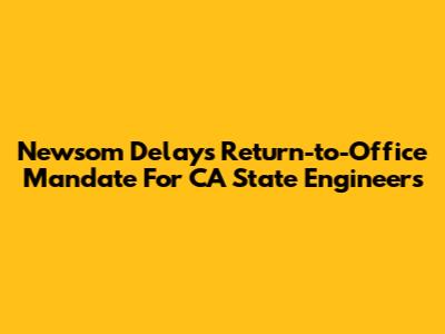 Newsom Delays Return-to-Office Mandate For CA State Engineers