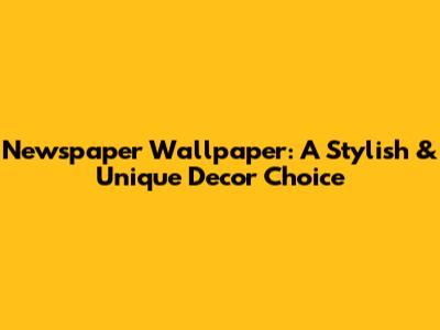 Newspaper Wallpaper: A Stylish & Unique Decor Choice
