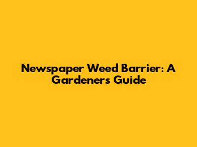 Newspaper Weed Barrier: A Gardener's Guide