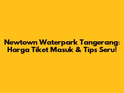 Newtown Waterpark Tangerang: Harga Tiket Masuk & Tips Seru!