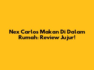 Nex Carlos Makan Di Dalam Rumah: Review Jujur!