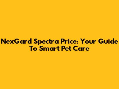 NexGard Spectra Price: Your Guide To Smart Pet Care
