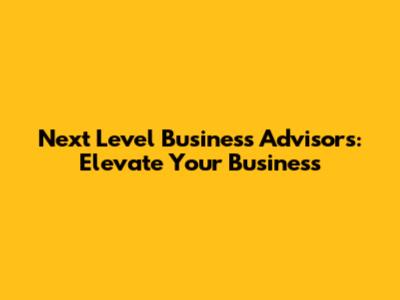 Next Level Business Advisors: Elevate Your Business