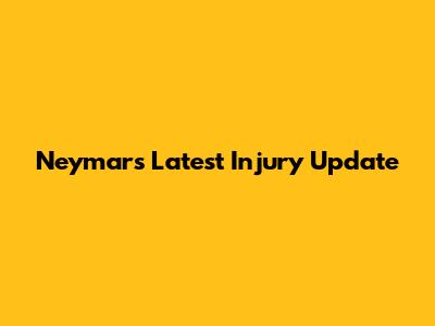 Neymar's Latest Injury Update