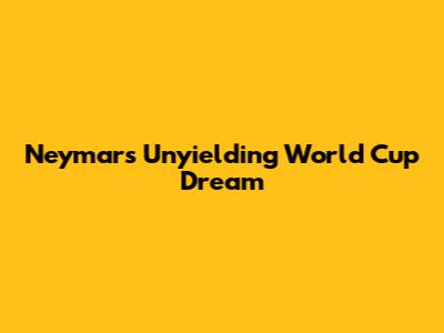 Neymar's Unyielding World Cup Dream