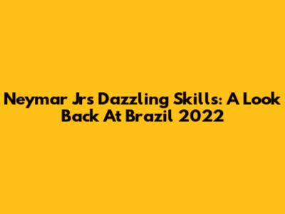 Neymar Jr's Dazzling Skills: A Look Back At Brazil 2022