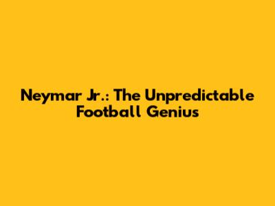 Neymar Jr.: The Unpredictable Football Genius