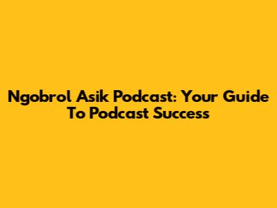 Ngobrol Asik Podcast: Your Guide To Podcast Success