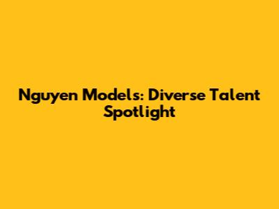 Nguyen Models: Diverse Talent Spotlight
