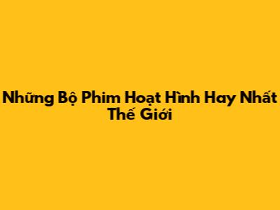 Những Bộ Phim Hoạt Hình Hay Nhất Thế Giới